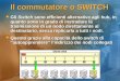 Il commutatore o SWITCH Gli Switch sono efficienti alternative agli hub, in quanto sono in grado di instradare la trasmissione di un nodo direttamente