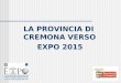 LA PROVINCIA DI CREMONA VERSO EXPO 2015. Expo 2015 LExpo 2015, che si svolgerà dal 1° maggio al 31 ottobre 2015, sarà uno straordinario evento universale,