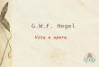 G.W.F. Hegel Vita e opere. Formazione Georg Wilhelm Friederich Hegel nasce a Stoccarda (Württemberg) nel 1770. Studia: al ginnasio di Stoccarda (dove