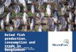 Dried Fish Production, Consumption and Trade in Bangladesh. By Ben Belton, Mostafa A.R. Hossain, Md. Mofizur Rahman and Shakuntala H. Thilsted