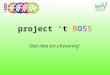 Project ‘t BOSS ‘Van idee tot uitvoering’. 1.Wat is ‘t BOSS? 2.Waarom dit idee en waarom bijzonder? 3.Hoe komt men van idee naar uitvoering? 4.Vragen,