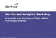 Metrics and Analytics Workshop : How to Harness the Power of Data to Build Marketing Credibility