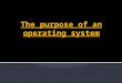 The purpose of an operating system