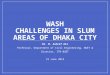 WASH Challenges in Slum Areas of Dhaka City- Presented by Dr. M. Ashraf Ali Professor, Department of Civil Engineering, BUET & Director, ITN-BUET