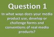 Question 1:In what ways does your media product use, develop or challenge forms and conventions of real media products?