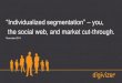 Slideshare presentation   “Individualized segmentation” – how the social web lets you create digital segmentation, identify influencers, and cut through in new markets