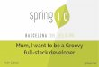 Spring I/O 2015 - Mum, I want to be a Groovy full-stack developer