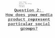 Question 2: How does your media product represent particular social groups?