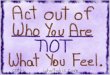 Act Out Of Who You Are Not What You Feel