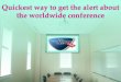 Quickest way to get the alert about the worldwide conference