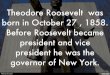Theodore Roosevelt  was born in October 27 , 1858. Before Roosevelt became president and vice president he was the governor of New York