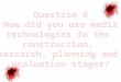 Q4. How did you use media technologies in the construction, research, planning and evaluation stages? - PLanning & Research (Development + Pre Production)