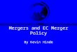Mergers and EC Merger Policy By Kevin Hinde. Aims –To explore the rationale for and impact of mergers in Europe. –To demonstrate the role of regulators