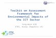 International Telecommunication Union Toolkit on Assessment Framework for Environmental Impacts of the ICT Sector Yong-Woon KIM ETRI, Korea (Republic of)