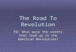 The Road To Revolution EQ: What were the events that lead up to the American Revolution?