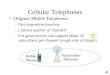 Cellular Telephones Original Mobile Telephones –One transmitter/receiver –Limited number of channels –For good service can support about 20 subscribers