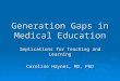 Generation Gaps in Medical Education Implications for Teaching and Learning Caroline Haynes, MD, PhD
