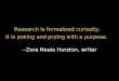 Research is formalized curiosity. It is poking and prying with a purpose. --Zora Neale Hurston, writer