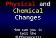 How can you to tell the difference??? Physical and Chemical Changes