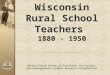 Wisconsin Rural School Teachers 1880 - 1950 UW-Eau Claire Center of Excellence for Faculty and Undergraduate Student Research Collaboration