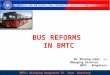 BMTC : Sustainable, People-Centered and Choice mode of Travel for Everyone 1 BUS REFORMS IN BMTC Dr Ekroop Caur, IAS Managing Director BMTC, Bangalore