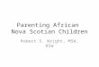 Parenting African Nova Scotian Children Robert S. Wright, MSW, RSW