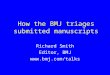 How the BMJ triages submitted manuscripts Richard Smith Editor, BMJ 
