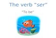 The verb “ser” “To be”. ser = “to be” In Spanish, the verb ser means “to be.” We usually have to conjugate it, or change its form, in order for it to