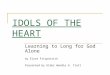 IDOLS OF THE HEART Learning to Long for God Alone by Elyse Fitzpatrick Presented by Elder Wendie G. Trott