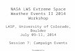 NASA LWS Extreme Space Weather Events II 2014 Workshop LASP, University of Colorado, Boulder July 09-11, 2014 Session 7: Campaign Events Summary