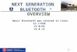 By Grady Green ® NEXT GENERATION BLUETOOTH OVERVIEW Basic Bluetooth was covered in class V2.1+EDR V3.0+HS V4.0 LE 1