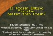 Is Frozen Embryo Transfer better than Fresh? Bruce Shapiro MD, PhD Medical Director, Fertility Center of Las Vegas Clinical Associate Professor, University
