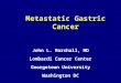 Metastatic Gastric Cancer John L. Marshall, MD Lombardi Cancer Center Georgetown University Washington DC