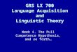 Week 4. The Full Competence Hypothesis, and so forth… GRS LX 700 Language Acquisition and Linguistic Theory