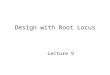 Design with Root Locus Lecture 9. Objectives for desired response 1. Improving transient response Percent overshoot, damping ratio, settling time, peak
