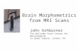 Brain Morphometrics from MRI Scans John Ashburner The Wellcome Trust Centre for Neuroimaging 12 Queen Square, London, UK