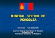 MINERAL SECTOR OF MONGOLIA MINERAL SECTOR OF MONGOLIA Presenter J.BILEGSAIKHAN Head of Mining Department of Mineral Resources and Petroleum Authority of