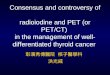 Consensus and controversy of radioiodine and PET (or PET/CT) in the management of well- differentiated thyroid cancer 彰濱秀傳醫院 核子醫學科 洪光威