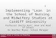 Cardiff School of Nursing and Midwifery Studies Ysgol Astudiaethau Nyrsio a Bydwreigiaeth Caerdydd Implementing “Lean” in the School of Nursing and Midwifery