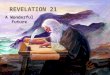 REVELATION 21 A Wonderful Future. “And I saw a new heaven and a new earth: for the first heaven and the first earth were passed away; and there was no