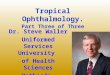 Tropical Ophthalmology. Part Three of Three Dr. Steve Waller Uniformed Services University of Health Sciences Bethesda, Maryland, USA stephen.waller@usuhs.mil