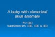 A baby with cloverleaf skull anomaly R 3 羅永邦 Supervisors: Drs. 許瓊心, 林炫沛 & 邱南昌