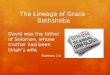 The Lineage of Grace - Bathsheba David was the father of Solomon, whose mother had been Uriah’s wife Matthew 1:6