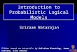 Sriraam Natarajan Introduction to Probabilistic Logical Models Slides based on tutorials by Kristian Kersting, James Cussens, Lise Getoor & Pedro Domingos
