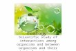 Ecology Scientific study of interactions among organisms and between organisms and their physical environment