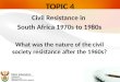 TOPIC 4 Civil Resistance in South Africa 1970s to 1980s What was the nature of the civil society resistance after the 1960s? 1