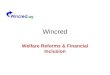 Wincred Welfare Reforms & Financial Inclusion. Background Welfare Reform Act 2012 gained Royal Assent 8 th March 2012 Government purpose is to –Reduce