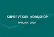 SUPERVISOR WORKSHOP MANCOSA 2010. WELCOME FUNCTIONS OF SUPERVISION The function of supervision is: Administrative – the promotion of and maintenance