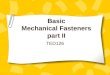 Basic Mechanical Fasteners part II TED126. Types mechanical fasteners… Threaded Two very basic types of machine-threaded fasteners are –nuts & bolts and