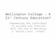 Wellington College – A 21 st Century Education? Empowering the individual to succeed and flourish with the aim of becoming a “world class” school